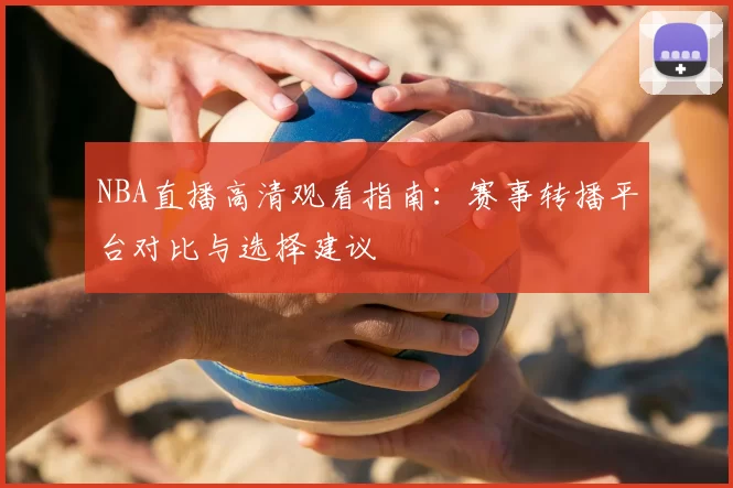 NBA直播高清观看指南:赛事转播平台对比与选择建议