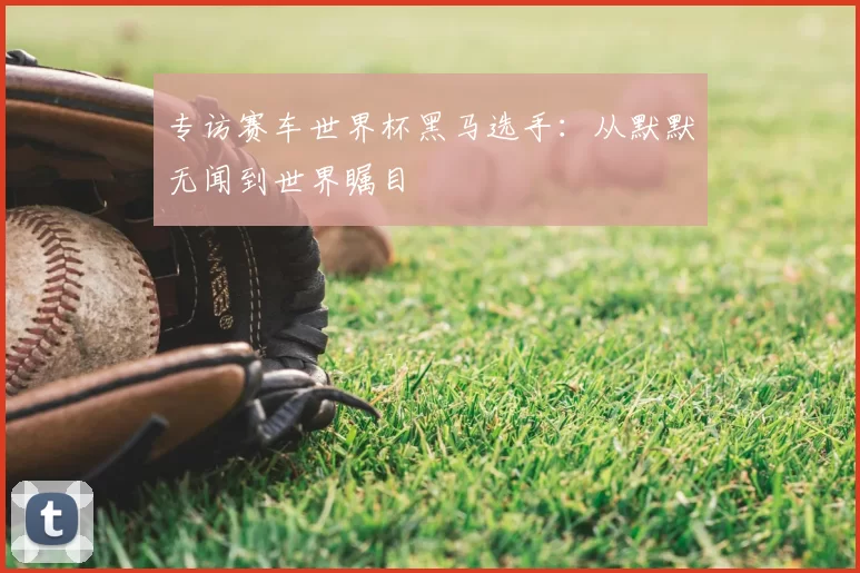 专访赛车世界杯黑马选手：从默默无闻到世界瞩目