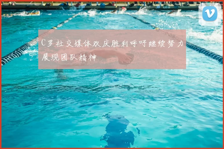 C罗社交媒体欢庆胜利呼吁继续努力展现团队精神