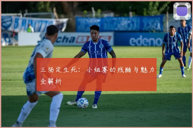 三场定生死：小组赛的残酷与魅力全解析
