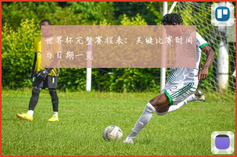 世界杯完整赛程表：关键比赛时间与日期一览
