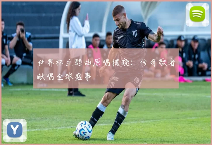 世界杯主题曲原唱揭晓:传奇歌者献唱全球盛事