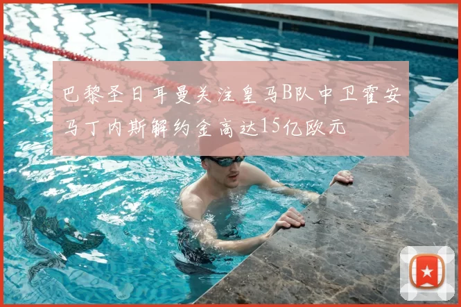 巴黎圣日耳曼关注皇马B队中卫霍安马丁内斯解约金高达15亿欧元