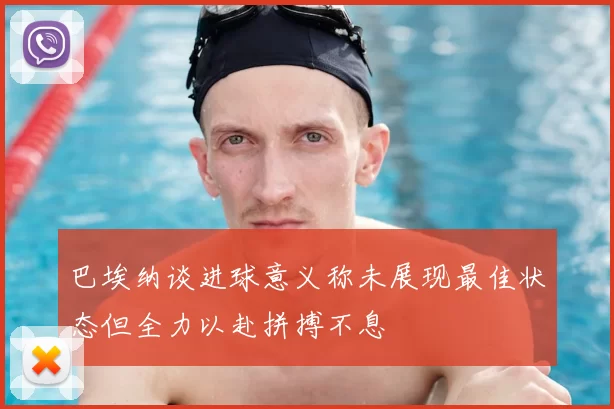 巴埃纳谈进球意义称未展现最佳状态但全力以赴拼搏不息