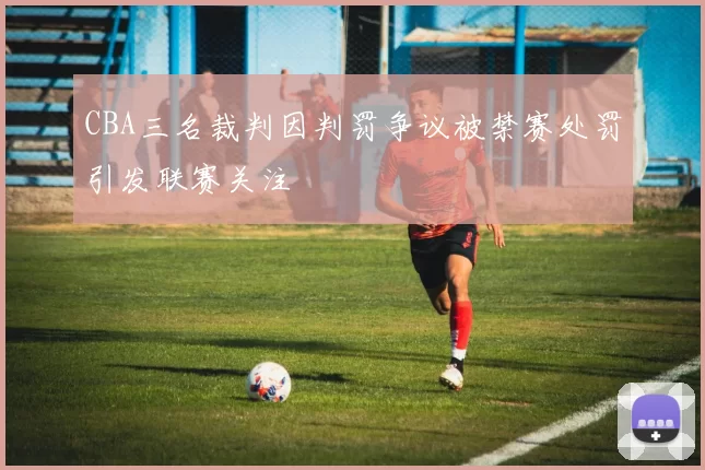 CBA三名裁判因判罚争议被禁赛处罚引发联赛关注