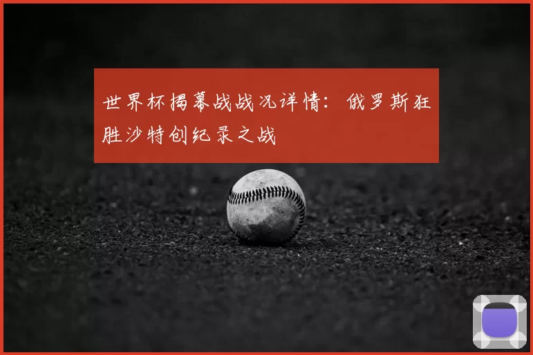 世界杯揭幕战战况详情:俄罗斯狂胜沙特创纪录之战