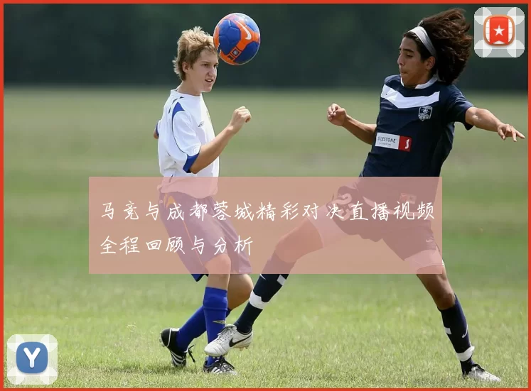 马竞与成都蓉城精彩对决直播视频全程回顾与分析