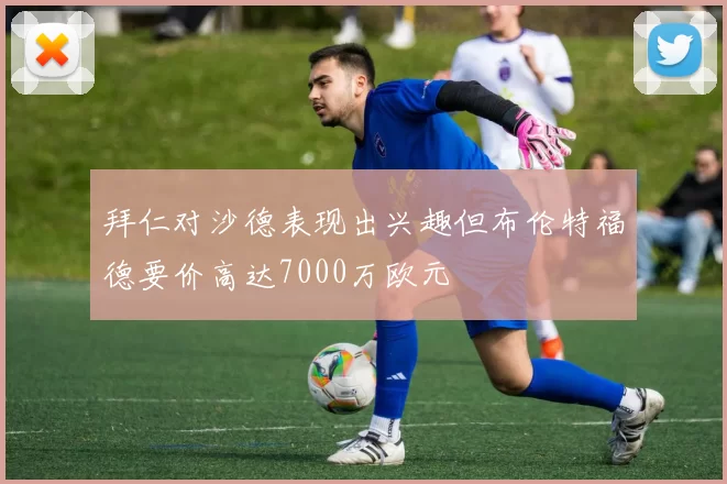 拜仁对沙德表现出兴趣但布伦特福德要价高达7000万欧元