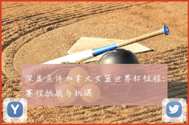 深度点评加拿大女篮世界杯征程：赛程挑战与机遇