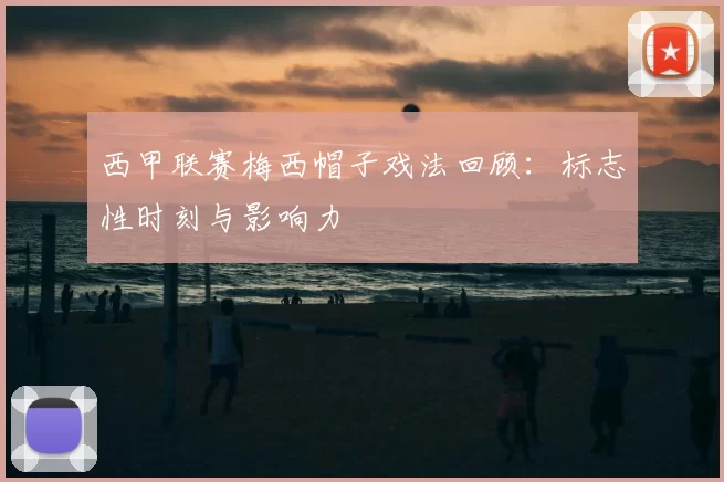 西甲联赛梅西帽子戏法回顾：标志性时刻与影响力