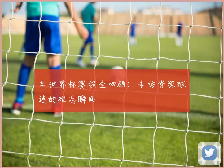 年世界杯赛程全回顾：专访资深球迷的难忘瞬间
