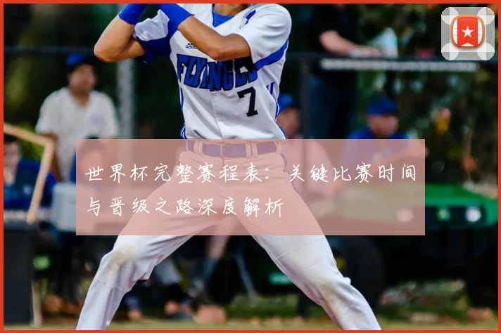 世界杯完整赛程表:关键比赛时间与晋级之路深度解析