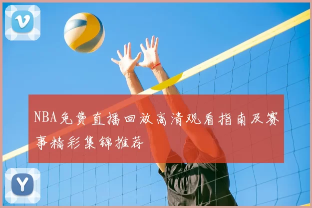 NBA免费直播回放高清观看指南及赛事精彩集锦推荐