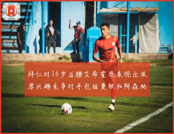 拜仁对16岁后腰艾希霍恩表现出浓厚兴趣竞争对手包括曼联和阿森纳