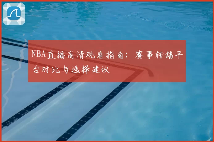 NBA直播高清观看指南:赛事转播平台对比与选择建议