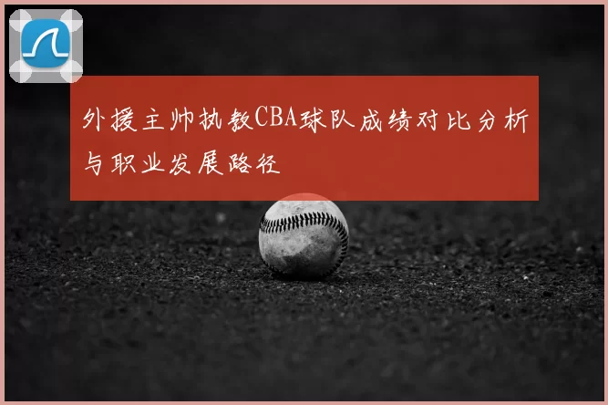 外援主帅执教CBA球队成绩对比分析与职业发展路径