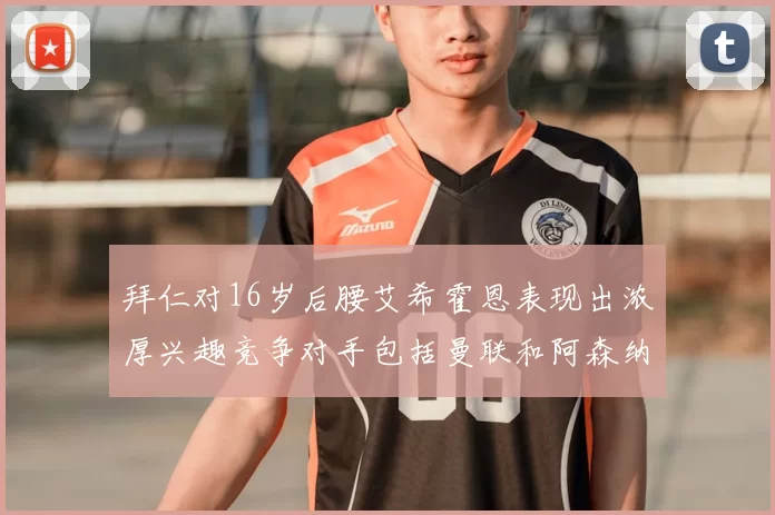 拜仁对16岁后腰艾希霍恩表现出浓厚兴趣竞争对手包括曼联和阿森纳