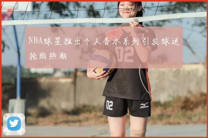 NBA球星推出个人香水系列引发球迷抢购热潮