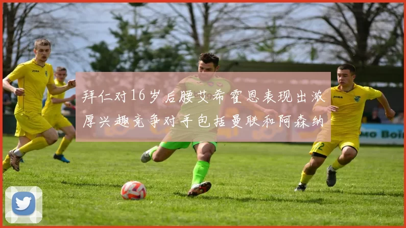 拜仁对16岁后腰艾希霍恩表现出浓厚兴趣竞争对手包括曼联和阿森纳