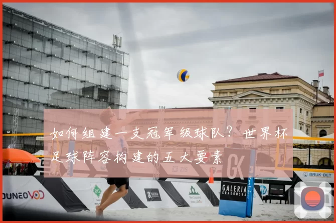 如何组建一支冠军级球队？世界杯足球阵容构建的五大要素