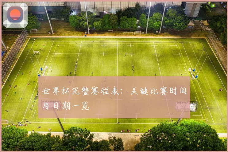世界杯完整赛程表:关键比赛时间与日期一览