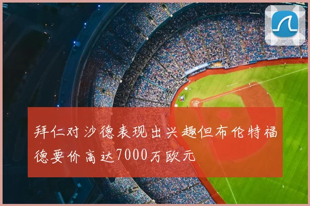 拜仁对沙德表现出兴趣但布伦特福德要价高达7000万欧元