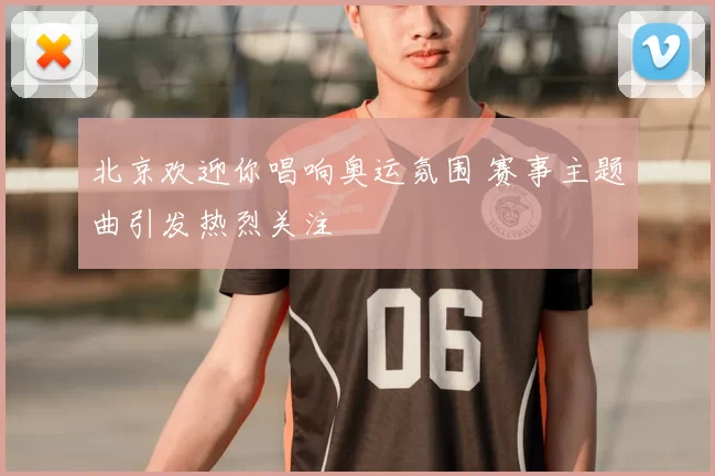 北京欢迎你唱响奥运氛围 赛事主题曲引发热烈关注
