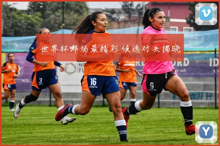 世界杯哪场最精彩 候选对决揭晓