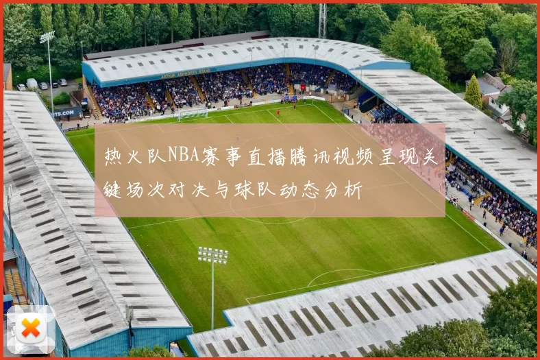 热火队NBA赛事直播腾讯视频呈现关键场次对决与球队动态分析