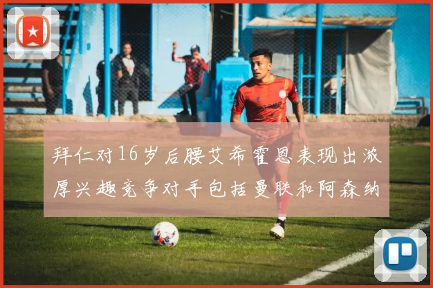 拜仁对16岁后腰艾希霍恩表现出浓厚兴趣竞争对手包括曼联和阿森纳