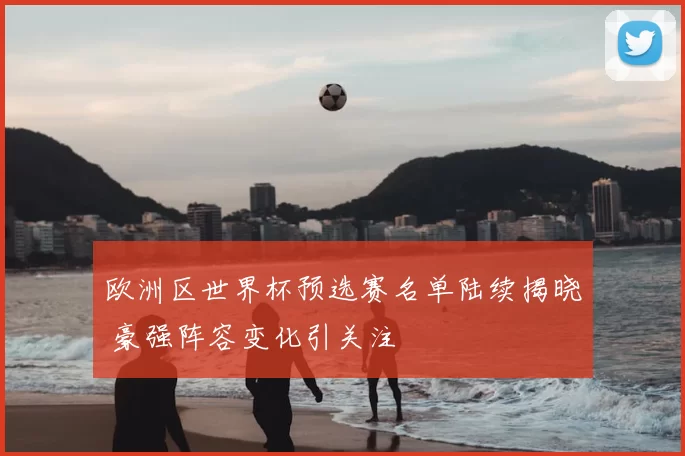 欧洲区世界杯预选赛名单陆续揭晓 豪强阵容变化引关注