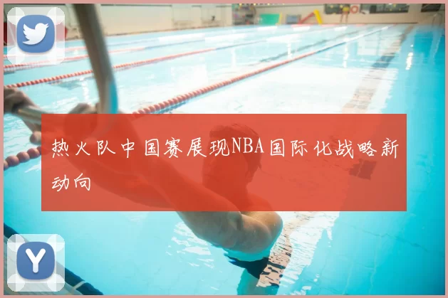 热火队中国赛展现NBA国际化战略新动向