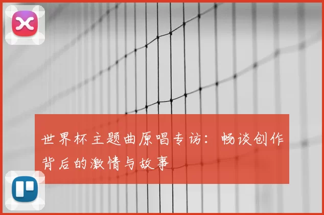 世界杯主题曲原唱专访:畅谈创作背后的激情与故事
