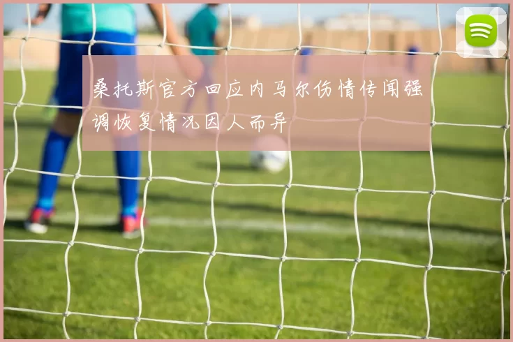 桑托斯官方回应内马尔伤情传闻强调恢复情况因人而异