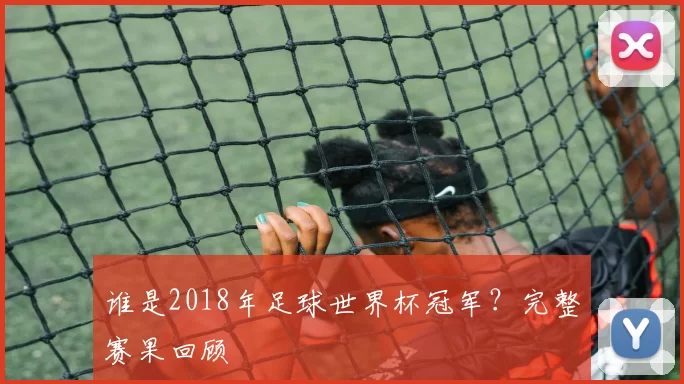 谁是2018年足球世界杯冠军?完整赛果回顾