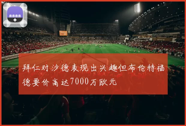 拜仁对沙德表现出兴趣但布伦特福德要价高达7000万欧元