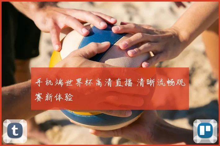手机端世界杯高清直播 清晰流畅观赛新体验