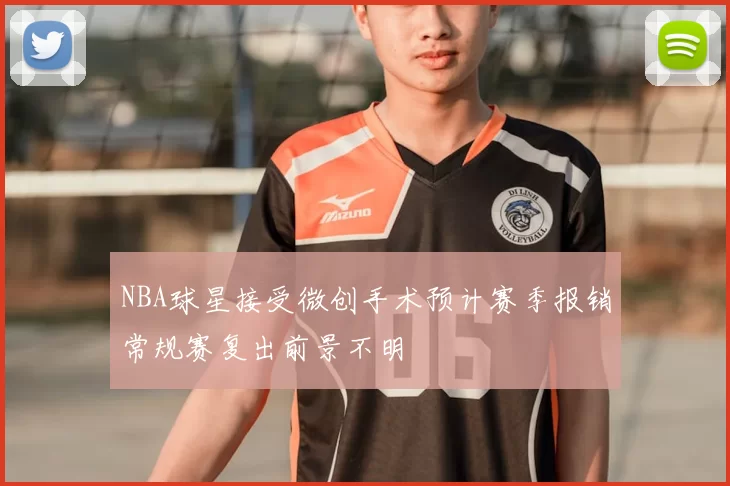 NBA球星接受微创手术预计赛季报销常规赛复出前景不明