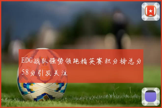 EDG战队强势领跑精英赛积分榜总分58分引发关注
