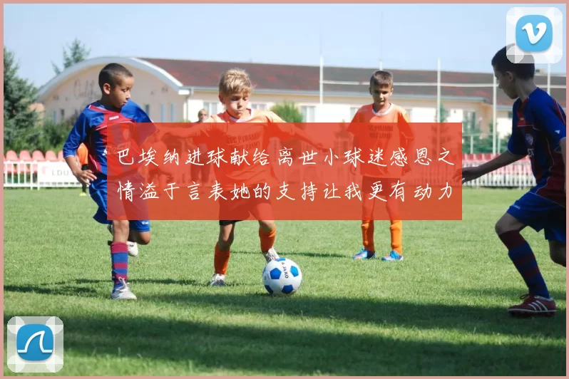 巴埃纳进球献给离世小球迷感恩之情溢于言表她的支持让我更有动力