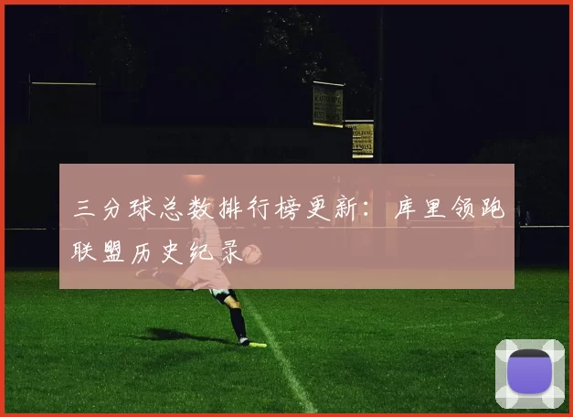 三分球总数排行榜更新:库里领跑联盟历史纪录