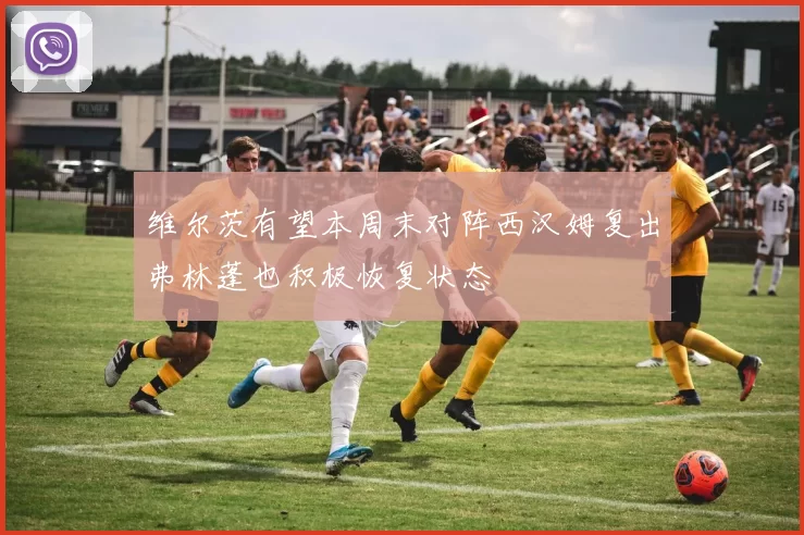 维尔茨有望本周末对阵西汉姆复出弗林蓬也积极恢复状态