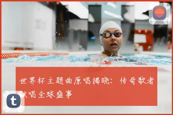 世界杯主题曲原唱揭晓:传奇歌者献唱全球盛事