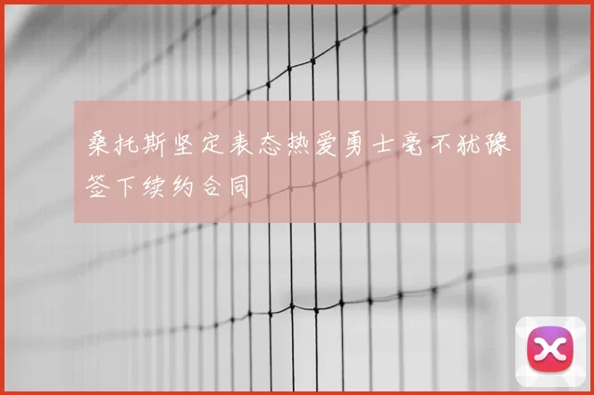 桑托斯坚定表态热爱勇士毫不犹豫签下续约合同