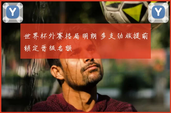 世界杯外赛格局明朗 多支劲旅提前锁定晋级名额