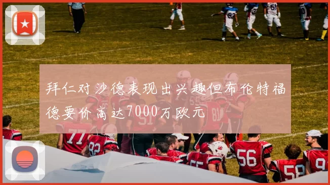 拜仁对沙德表现出兴趣但布伦特福德要价高达7000万欧元