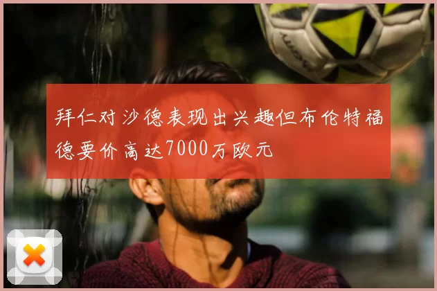 拜仁对沙德表现出兴趣但布伦特福德要价高达7000万欧元