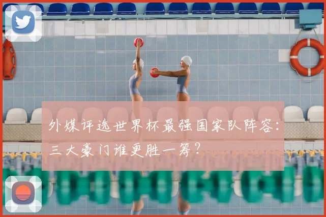 外媒评选世界杯最强国家队阵容：三大豪门谁更胜一筹？