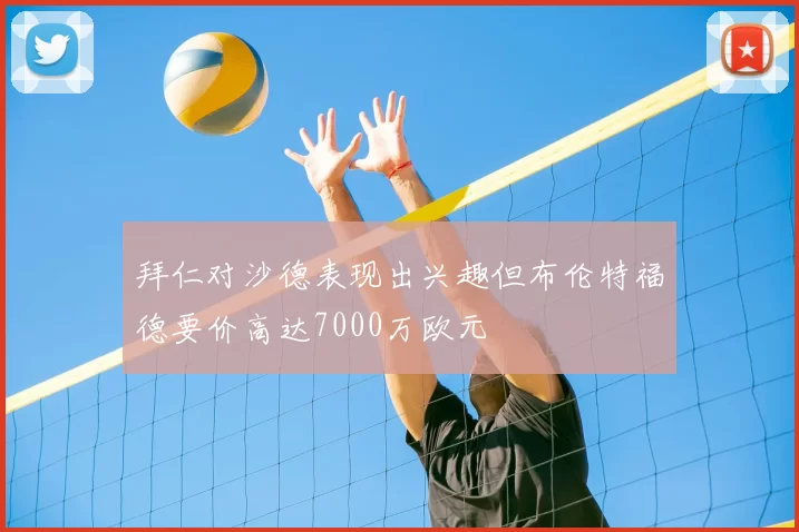 拜仁对沙德表现出兴趣但布伦特福德要价高达7000万欧元