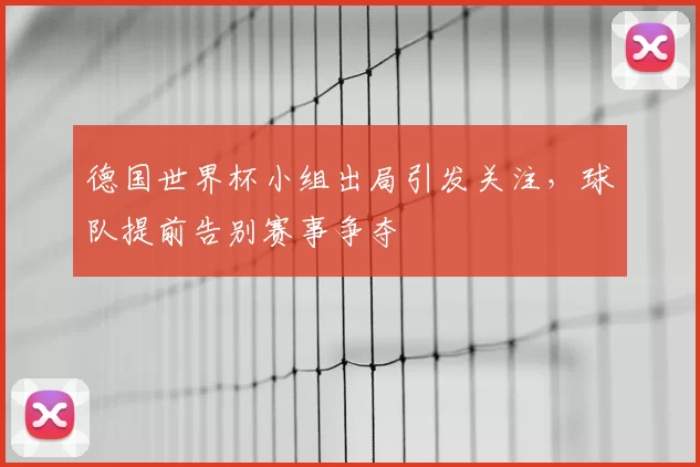 德国世界杯小组出局引发关注,球队提前告别赛事争夺